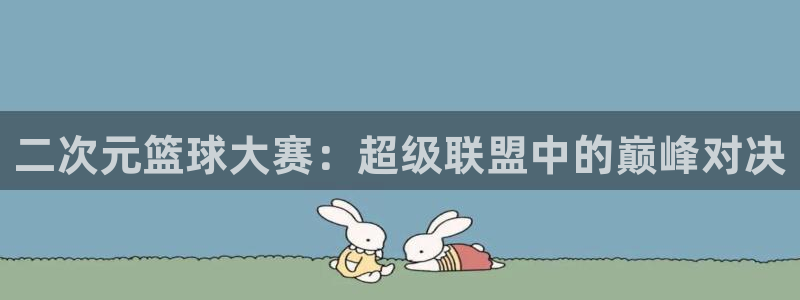 米兰体育最新版下载：二次元篮球大赛：超级联盟中的巅峰对决