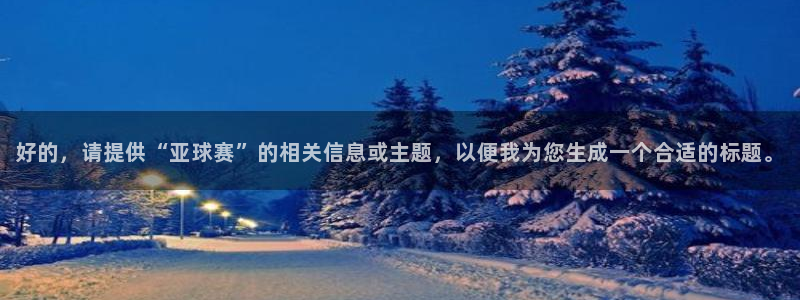 米兰体育中心在哪里：好的，请提供“亚球赛”的相关信息或主题，
