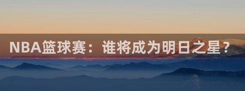 米兰体育欧洲杯：NBA篮球赛：谁将成为明日之星？